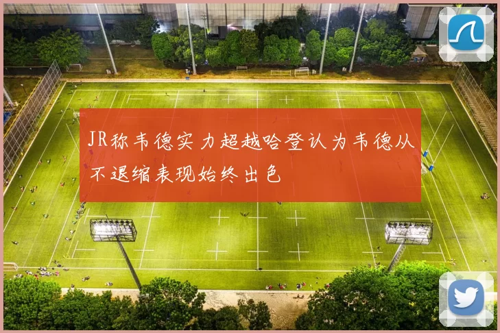 JR称韦德实力超越哈登认为韦德从不退缩表现始终出色
