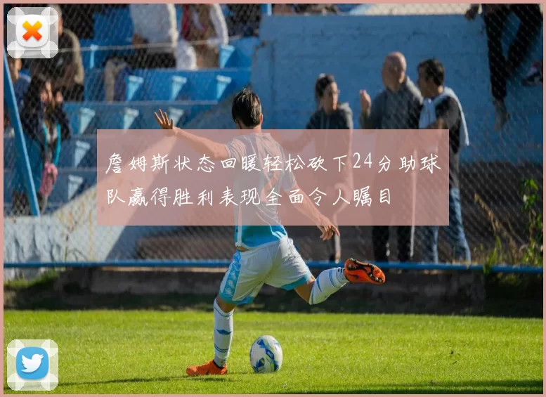 詹姆斯状态回暖轻松砍下24分助球队赢得胜利表现全面令人瞩目